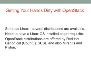 Getting Your Hands Dirty with OpenStack
• Same as Linux - several distributions are available.
• Need to have a Linux OS installed as prerequisite.
• OpenStack distributions are offered by Red Hat,
Canonical (Ubuntu), SUSE and also Mirantis and
Piston.
 