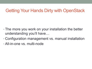 Getting Your Hands Dirty with OpenStack
• The more you work on your installation the better
understanding you’ll have…
• Configuration management vs. manual installation
• All-in-one vs. multi-node
 