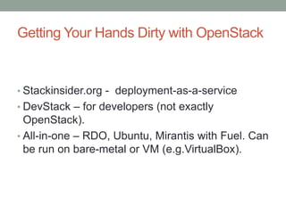 Getting Your Hands Dirty with OpenStack
• Stackinsider.org - deployment-as-a-service
• DevStack – for developers (not exactly
OpenStack).
• All-in-one – RDO, Ubuntu, Mirantis with Fuel. Can
be run on bare-metal or VM (e.g.VirtualBox).
 