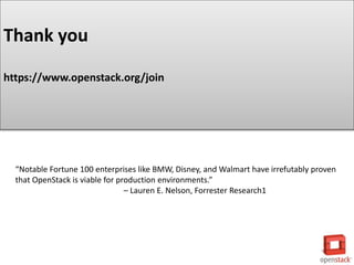 Thank you
https://www.openstack.org/join
“Notable Fortune 100 enterprises like BMW, Disney, and Walmart have irrefutably proven
that OpenStack is viable for production environments.”
– Lauren E. Nelson, Forrester Research1
 