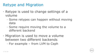 17 of 24
Retype and Migration
• Retype is used to change settings of a
volume
– Some retypes can happen without moving
data
– Some require moving the volume to a
different backend
• Migration is used to move a volume
between two different backends
– For example – from LVM to Ceph
 