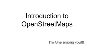 Introduction to
OpenStreetMaps
I’m One among you!!!
 