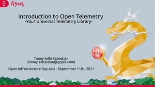 Introduction to Open Telemetry
-Your Universal Telemetry Library-
Tonny Adhi Sabastian
(tonny.sabastian@gojek.com)
Open Infrastructure Day Asia - September 11th, 2021
 