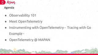 Agenda
● Observability 101
● Meet OpenTelemetry
● Instrumenting with OpenTelemetry - Tracing with Go
Example -
● OpenTelemetry @ MAPAN
 