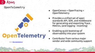 OpenTelemetry
● OpenCensus + OpenTracing =
OpenTelemetry
● Provides a uniﬁed set of open
standards API, SDK, and middlewar...