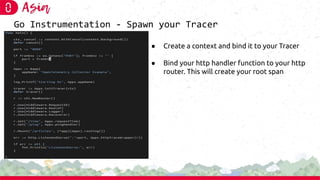 Go Instrumentation - Spawn your Tracer
● Create a context and bind it to your Tracer
● Bind your http handler function to ...
