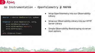 Go Instrumentation - OpenTelemetry @ MAPAN
● Wrap OpenTelemetry into our Observability
Library
● Wrap our Observability Li...