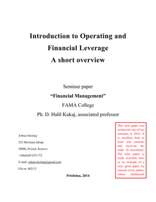 Seminar paper
“Financial Management”
FAMA College
Ph. D. Halil Kukaj, associated professor
Arbnor Hoxhaj
252 Meriman Jakupi
20000, Prizren, Kosovo
+386(0)49 675-772
E-mail: arbnor.hoxhaj@gmail.com
File.nr. 002/13
Prishtina, 2014
This term paper was
written for one of my
seminars in 2014. It
is excellent both in
form and contents
and received the
mark 10 (excellent).
The term paper is
made available here
as an example of a
very good paper by
consent of its author,
whose intellectual
property it remains.
 