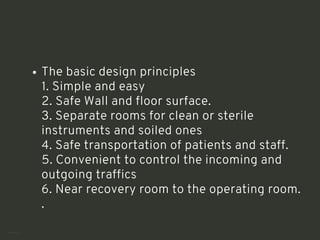 The basic design principles
1. Simple and easy
2. Safe Wall and floor surface.
3. Separate rooms for clean or sterile
instruments and soiled ones
4. Safe transportation of patients and staff.
5. Convenient to control the incoming and
outgoing traffics
6. Near recovery room to the operating room.
.
<number>
 