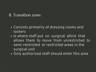 B. Transition zone:
Consists primarily of dressing rooms and
lockers
Is where staff put on surgical attire that
allows them to move from unrestricted to
semi-restricted or restricted areas in the
surgical unit
Only authorized staff should enter this area
<number>
 