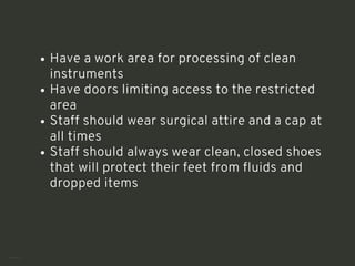 Have a work area for processing of clean
instruments
Have doors limiting access to the restricted
area
Staff should wear surgical attire and a cap at
all times
Staff should always wear clean, closed shoes
that will protect their feet from fluids and
dropped items
<number>
 