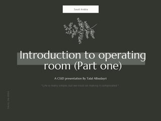 Introduction to operating
room (Part one)
A CSSD presentation By Talal Albudayri
Saudi Arabia
“Life is really simple, but we insist on making it complicated “
TALAL,
04-2024
 