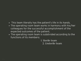 This team literally has the patient’s life in its hands.
The operating room team works in harmony with his/her
colleagues for the successful accomplishment of the
expected outcomes of the patient.
The operating room team is subdivided according to the
functions of its members:
1. Sterile team
2. Unsterile team
<number>
 