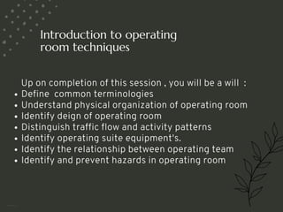 Introduction to operating
room techniques
Up on completion of this session , you will be a will :
Define common terminologies
Understand physical organization of operating room
Identify deign of operating room
Distinguish traffic flow and activity patterns
Identify operating suite equipment's.
Identify the relationship between operating team
Identify and prevent hazards in operating room
<number>
 