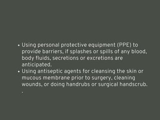 Using personal protective equipment (PPE) to
provide barriers, if splashes or spills of any blood,
body fluids, secretions or excretions are
anticipated.
Using antiseptic agents for cleansing the skin or
mucous membrane prior to surgery, cleaning
wounds, or doing handrubs or surgical handscrub.
.
<number>
 