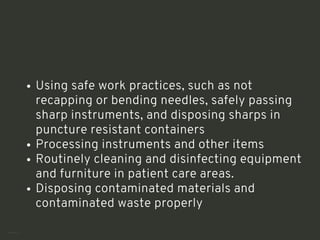 Using safe work practices, such as not
recapping or bending needles, safely passing
sharp instruments, and disposing sharps in
puncture resistant containers
Processing instruments and other items
Routinely cleaning and disinfecting equipment
and furniture in patient care areas.
Disposing contaminated materials and
contaminated waste properly
<number>
 