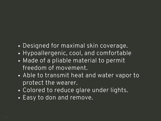 Designed for maximal skin coverage.
Hypoallergenic, cool, and comfortable
Made of a pliable material to permit
freedom of movement.
Able to transmit heat and water vapor to
protect the wearer.
Colored to reduce glare under lights.
Easy to don and remove.
<number>
 