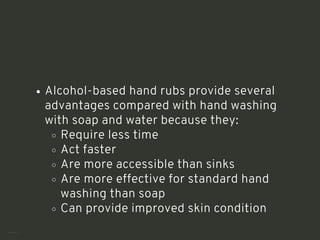 Alcohol-based hand rubs provide several
advantages compared with hand washing
with soap and water because they:
Require less time
Act faster
Are more accessible than sinks
Are more effective for standard hand
washing than soap
Can provide improved skin condition
<number>
 