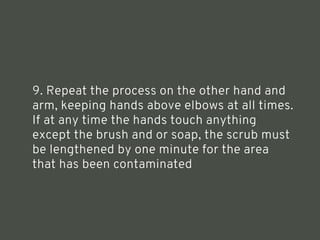 9. Repeat the process on the other hand and
arm, keeping hands above elbows at all times.
If at any time the hands touch anything
except the brush and or soap, the scrub must
be lengthened by one minute for the area
that has been contaminated
<number>
 