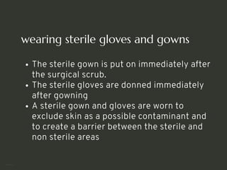 wearing sterile gloves and gowns
The sterile gown is put on immediately after
the surgical scrub.
The sterile gloves are donned immediately
after gowning
A sterile gown and gloves are worn to
exclude skin as a possible contaminant and
to create a barrier between the sterile and
non sterile areas
<number>
 