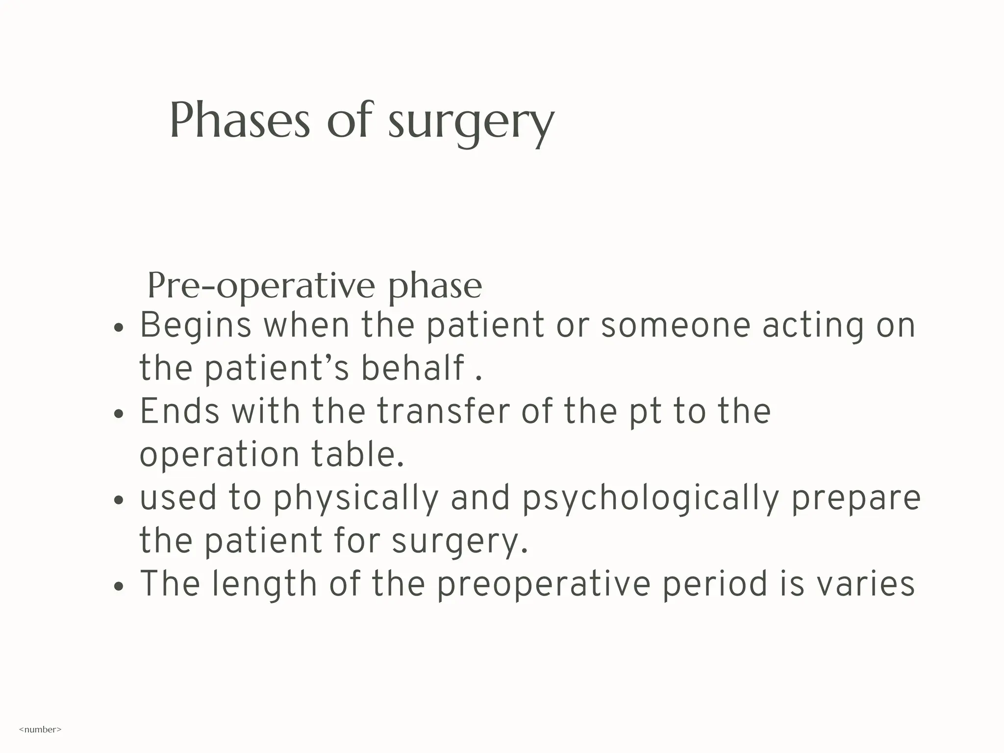 Phases of surgery
Pre-operative phase
Begins when the patient or someone acting on
the patient’s behalf .
Ends with the transfer of the pt to the
operation table.
used to physically and psychologically prepare
the patient for surgery.
The length of the preoperative period is varies
<number>
 