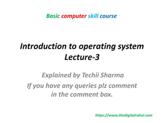 Introduction to operating system
Lecture-3
Explained by Techii Sharma
If you have any queries plz comment
in the comment box.
Basic computer skill course
https://www.thedigitalrahul.com
 