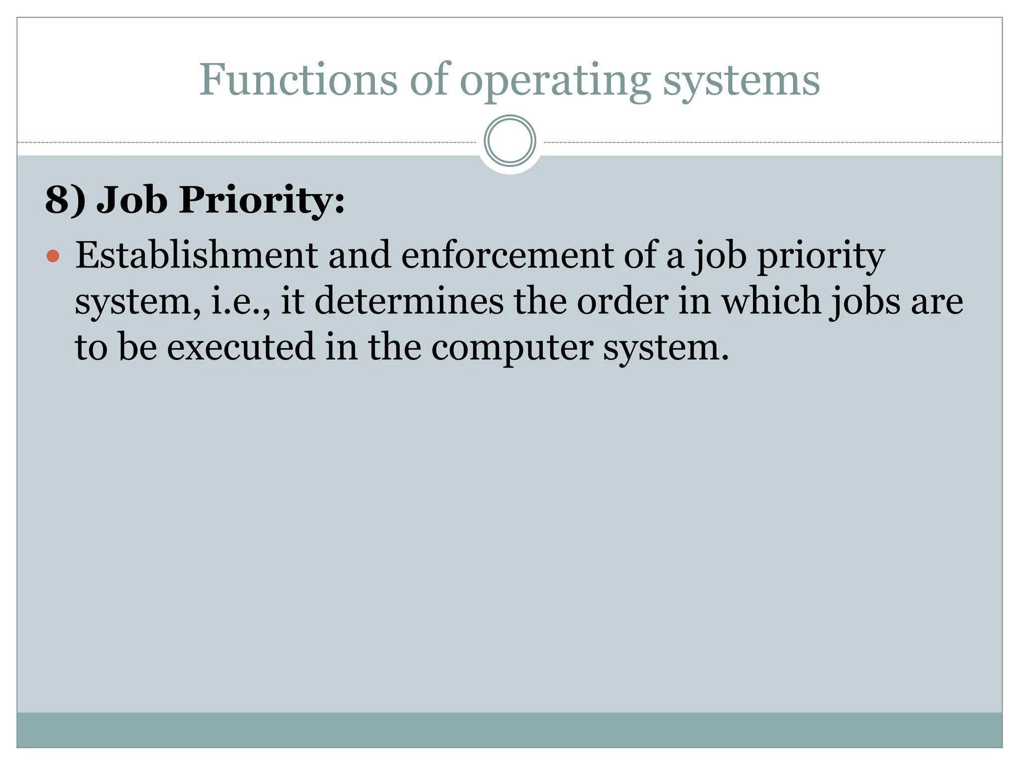 Functions of operating systems
8) Job Priority:
 Establishment and enforcement of a job priority
system, i.e., it determines the order in which jobs are
to be executed in the computer system.
 