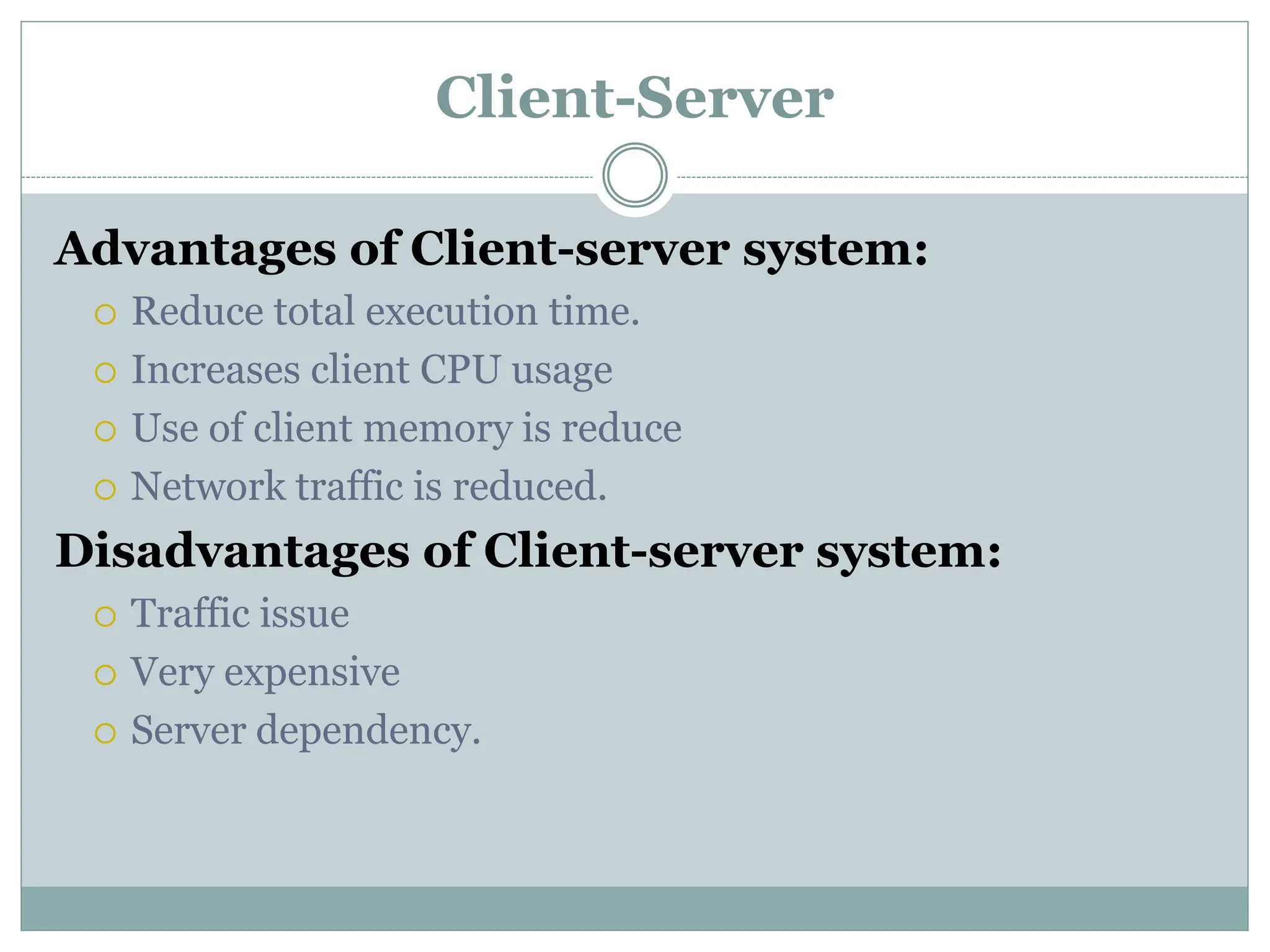 Client-Server
Advantages of Client-server system:
 Reduce total execution time.
 Increases client CPU usage
 Use of client memory is reduce
 Network traffic is reduced.
Disadvantages of Client-server system:
 Traffic issue
 Very expensive
 Server dependency.
 