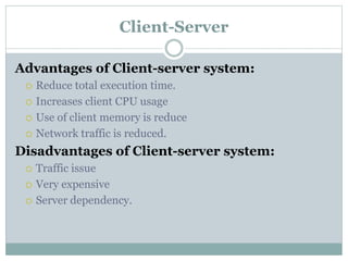 Client-Server
Advantages of Client-server system:
 Reduce total execution time.
 Increases client CPU usage
 Use of client memory is reduce
 Network traffic is reduced.
Disadvantages of Client-server system:
 Traffic issue
 Very expensive
 Server dependency.
 