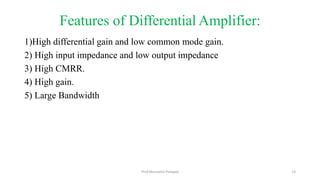 Features of Differential Amplifier:
1)High differential gain and low common mode gain.
2) High input impedance and low output impedance
3) High CMRR.
4) High gain.
5) Large Bandwidth
Prof.Mrunalini Pimpale 13
 