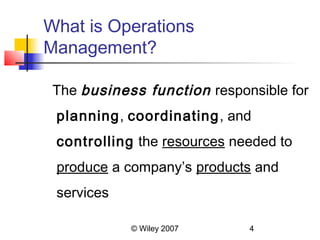 What is Operations
Management?

 The business function responsible for
 planning, coordinating, and
 controlling the resources needed to
 produce a company’s products and
 services

            © Wiley 2007     4
 