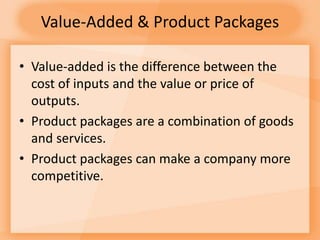 Value-Added & Product Packages
• Value-added is the difference between the
cost of inputs and the value or price of
outputs.
• Product packages are a combination of goods
and services.
• Product packages can make a company more
competitive.
 