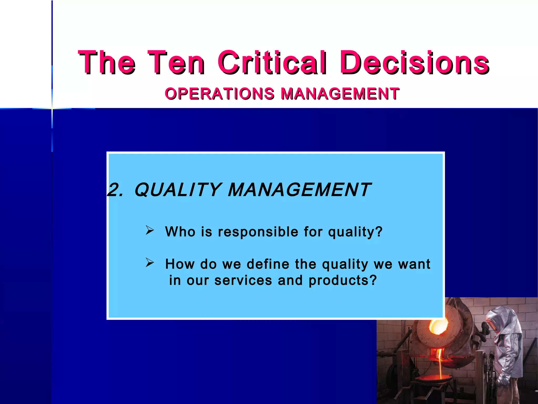 The Ten Critical DecisionsThe Ten Critical Decisions
OPERATIONS MANAGEMENTOPERATIONS MANAGEMENT
2. QUALITY MANAGEMENT
 Who is responsible for quality?
 How do we define the quality we want
in our services and products?
 