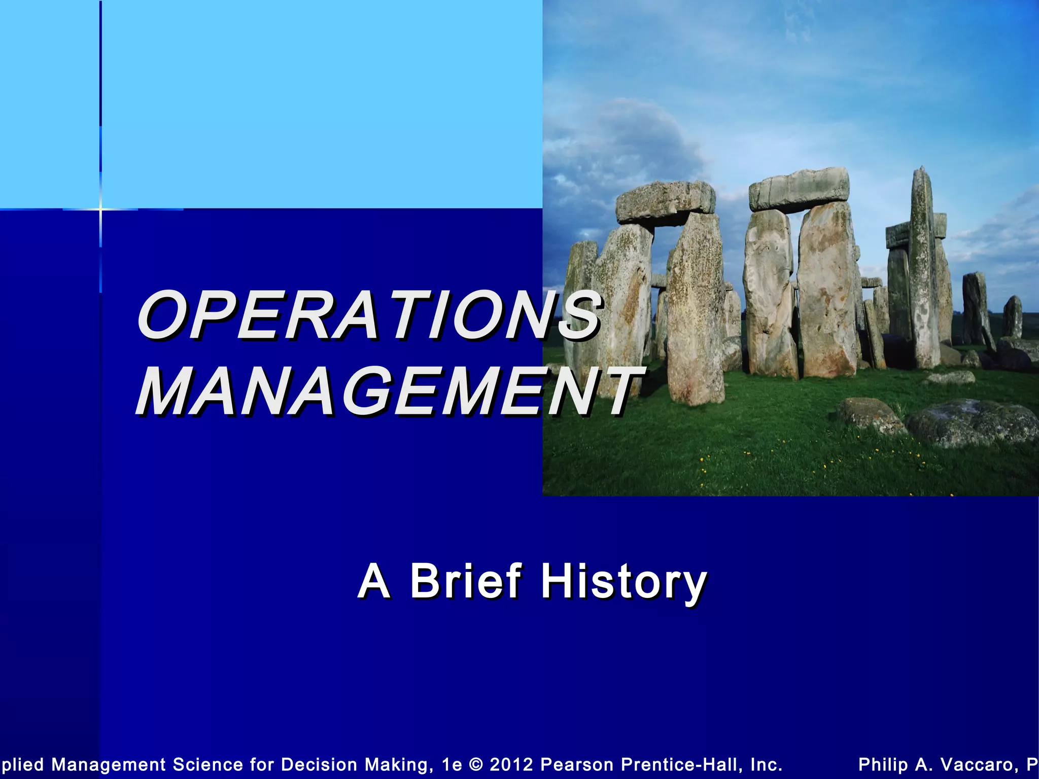 OPERATIONSOPERATIONS
MANAGEMENTMANAGEMENT
A Brief HistoryA Brief History
pplied Management Science for Decision Making, 1e © 2012 Pearson Prentice-Hall, Inc. Philip A. Vaccaro, P
 