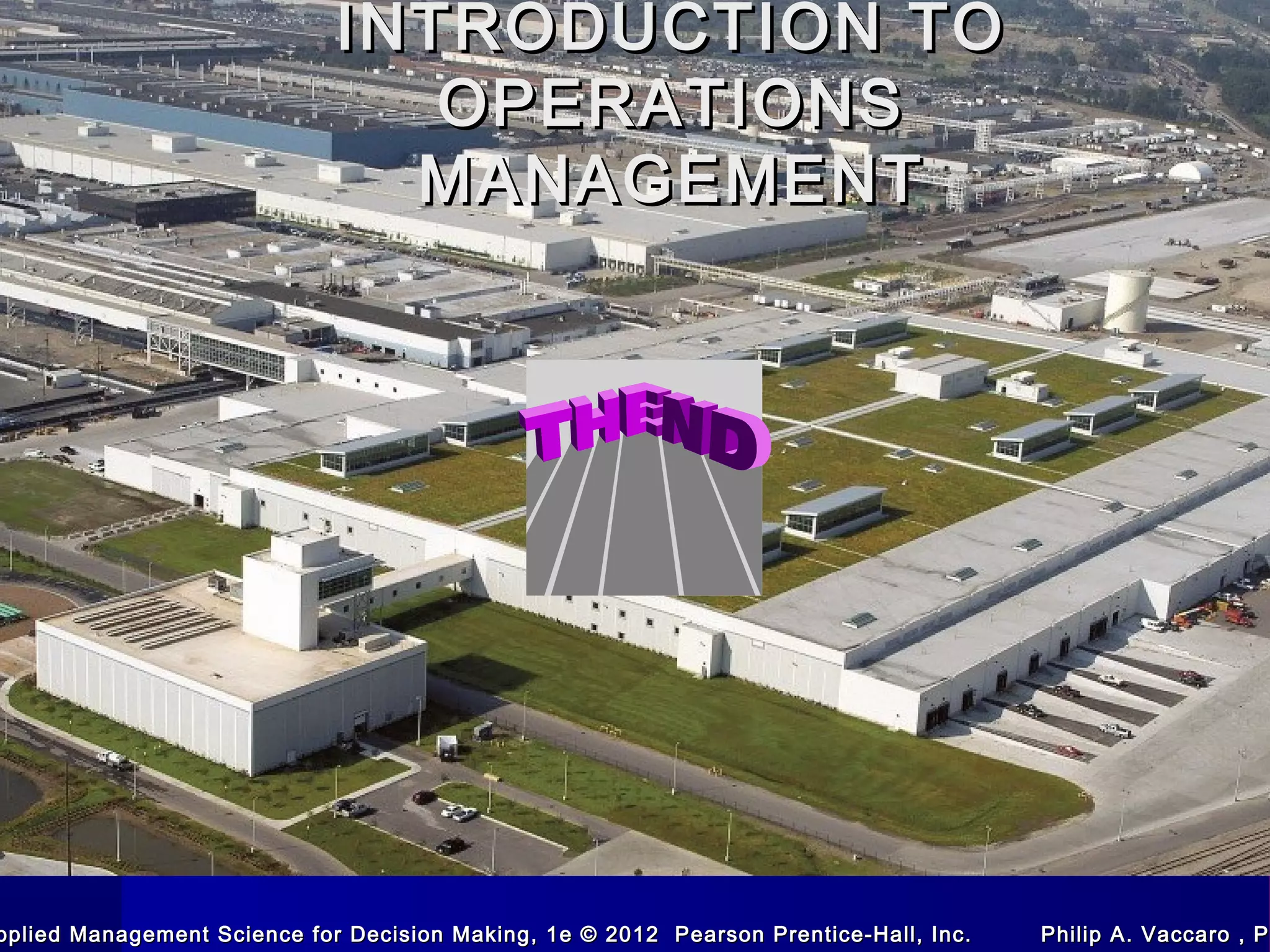 INTRODUCTION TOINTRODUCTION TO
OPERATIONSOPERATIONS
MANAGEMENTMANAGEMENT
pplied Management Science for Decision Making, 1e © 2012 Pearson Prentice-Hall, Inc. Philip A. Vaccaro , Ppplied Management Science for Decision Making, 1e © 2012 Pearson Prentice-Hall, Inc. Philip A. Vaccaro , Ph
 