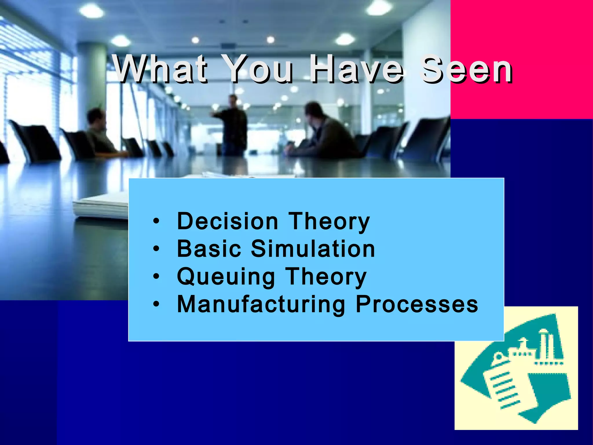 What You Have SeenWhat You Have Seen
• Decision Theory
• Basic Simulation
• Queuing Theory
• Manufacturing Processes
 