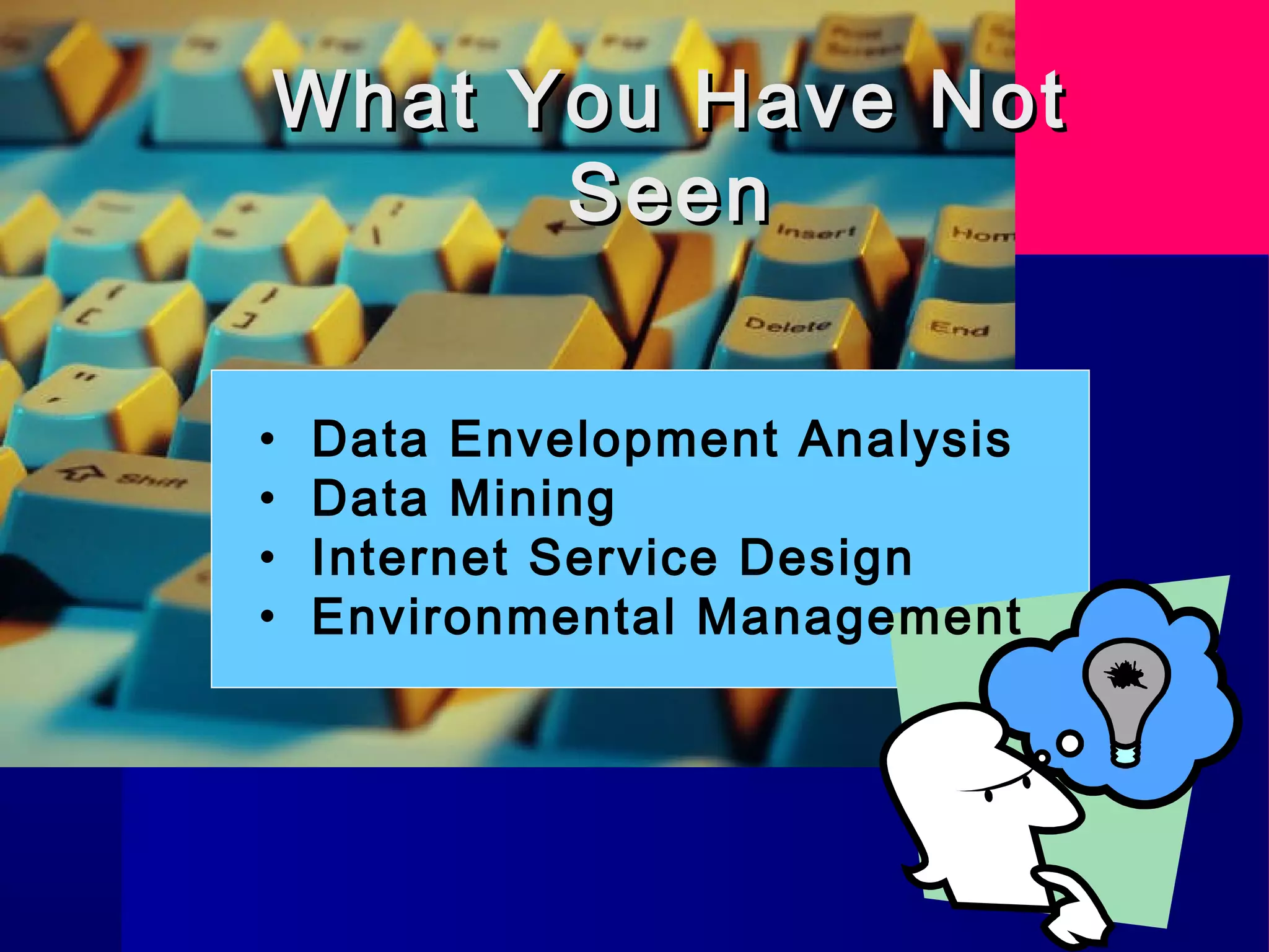 What You Have NotWhat You Have Not
SeenSeen
• Data Envelopment Analysis
• Data Mining
• Internet Service Design
• Environmental Management
 