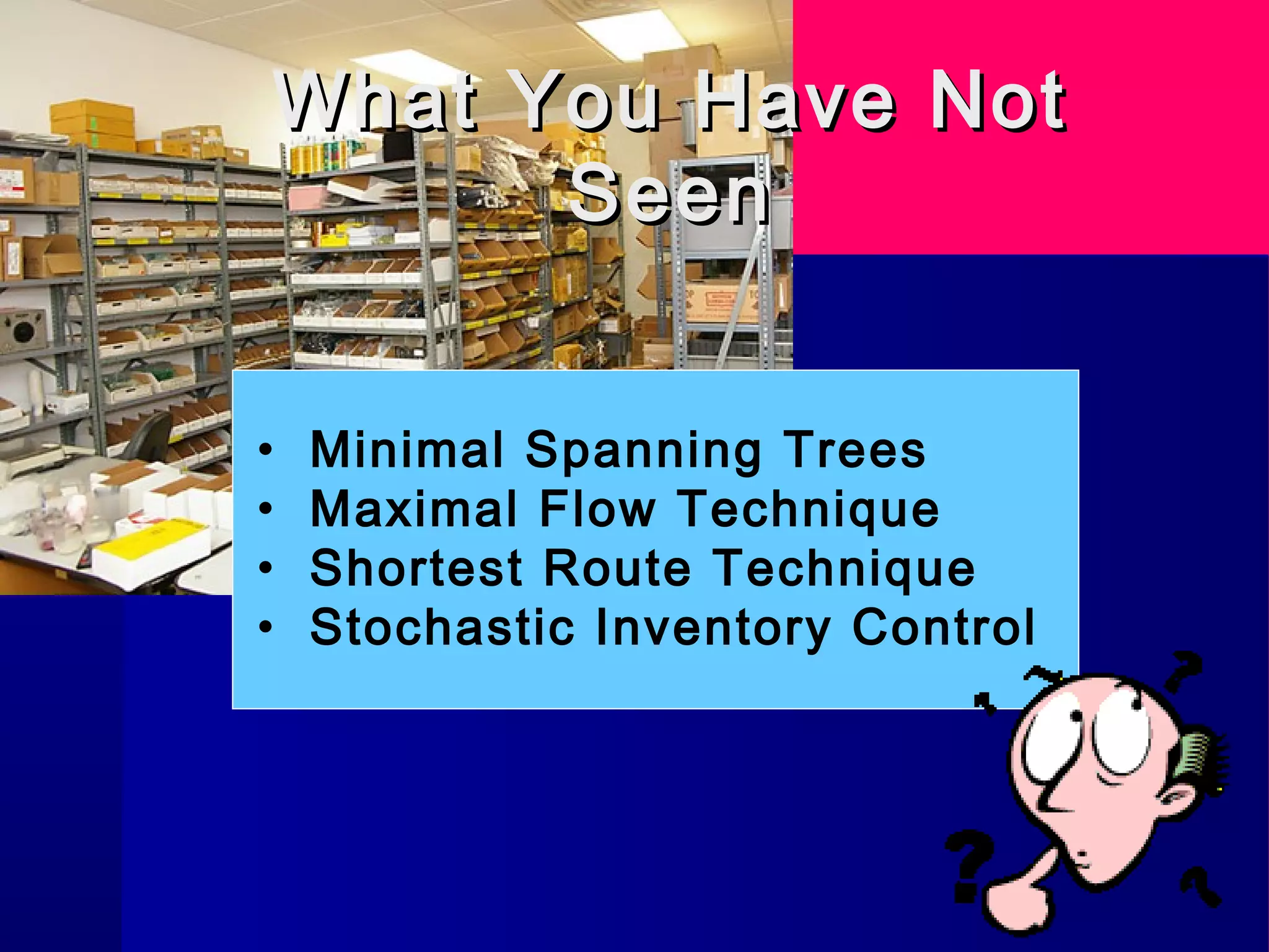 What You Have NotWhat You Have Not
SeenSeen
• Minimal Spanning Trees
• Maximal Flow Technique
• Shortest Route Technique
• Stochastic Inventory Control
 