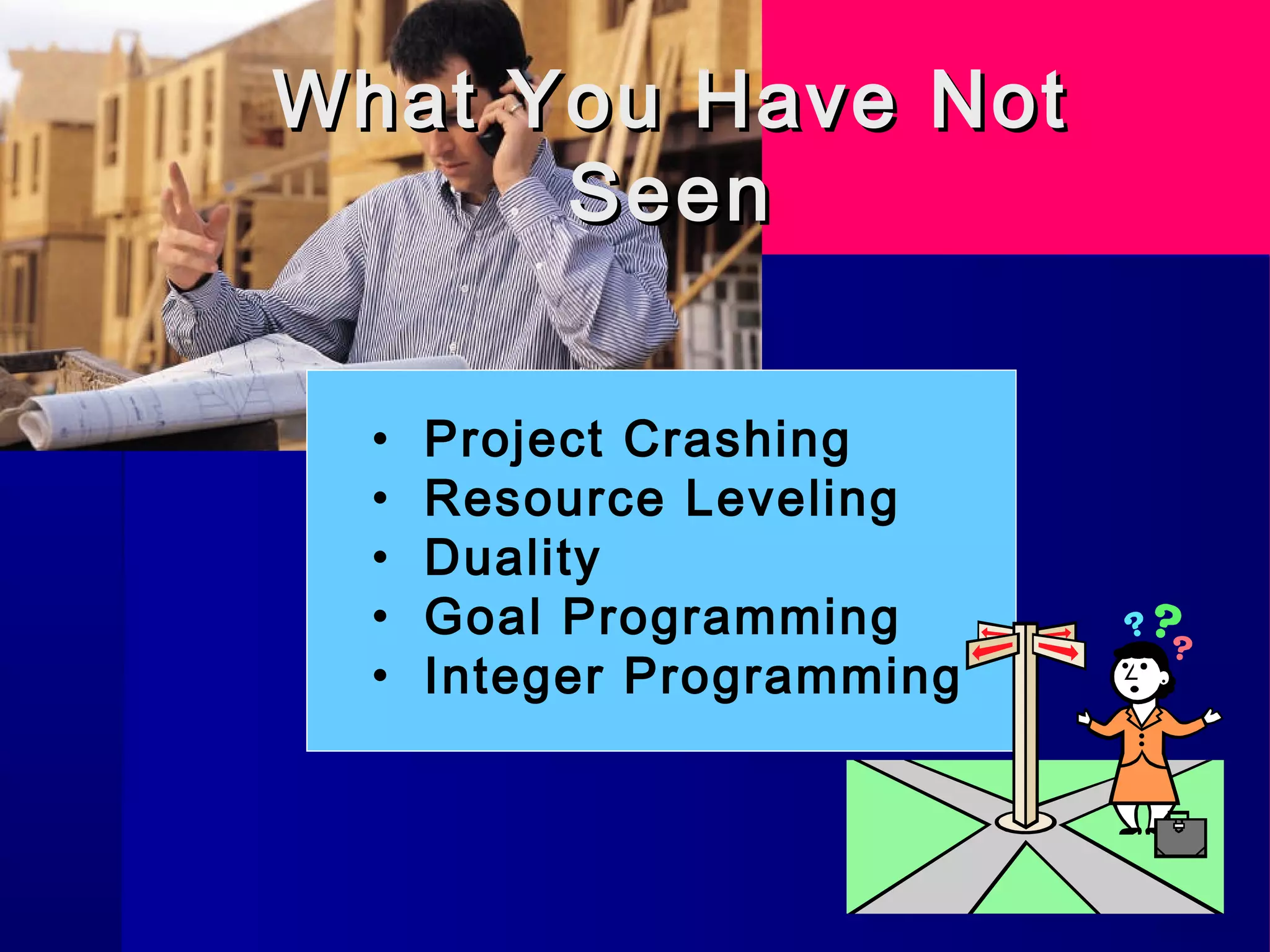 What You Have NotWhat You Have Not
SeenSeen
• Project Crashing
• Resource Leveling
• Duality
• Goal Programming
• Integer Programming
 