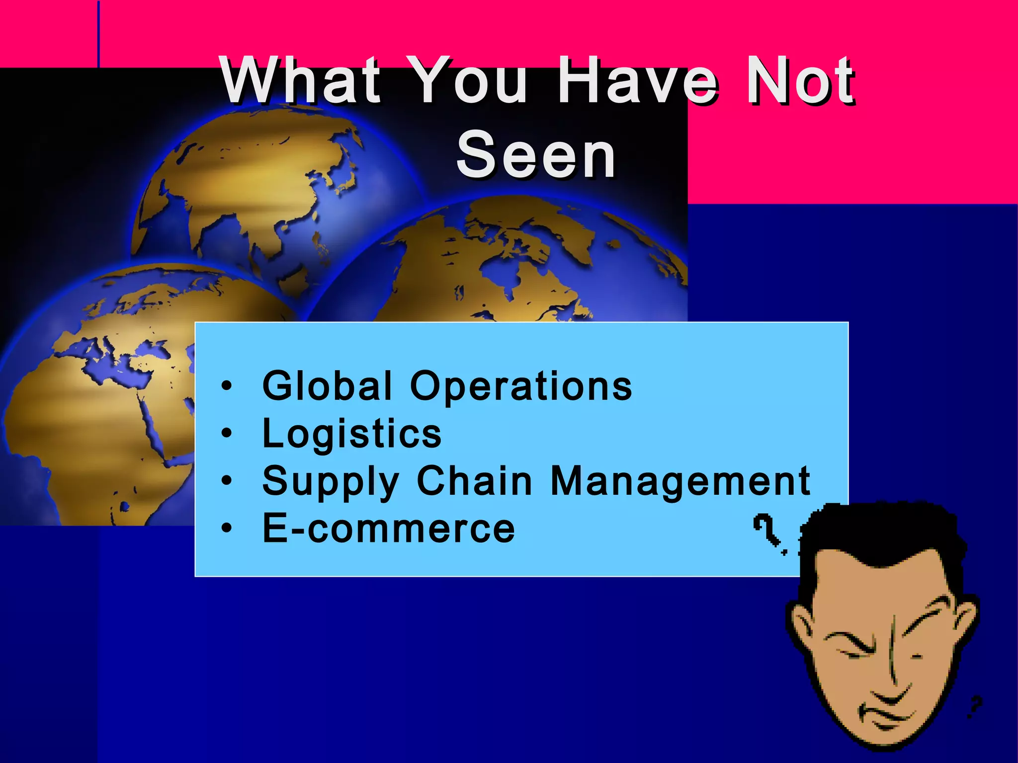 What You Have NotWhat You Have Not
SeenSeen
• Global Operations
• Logistics
• Supply Chain Management
• E-commerce
 