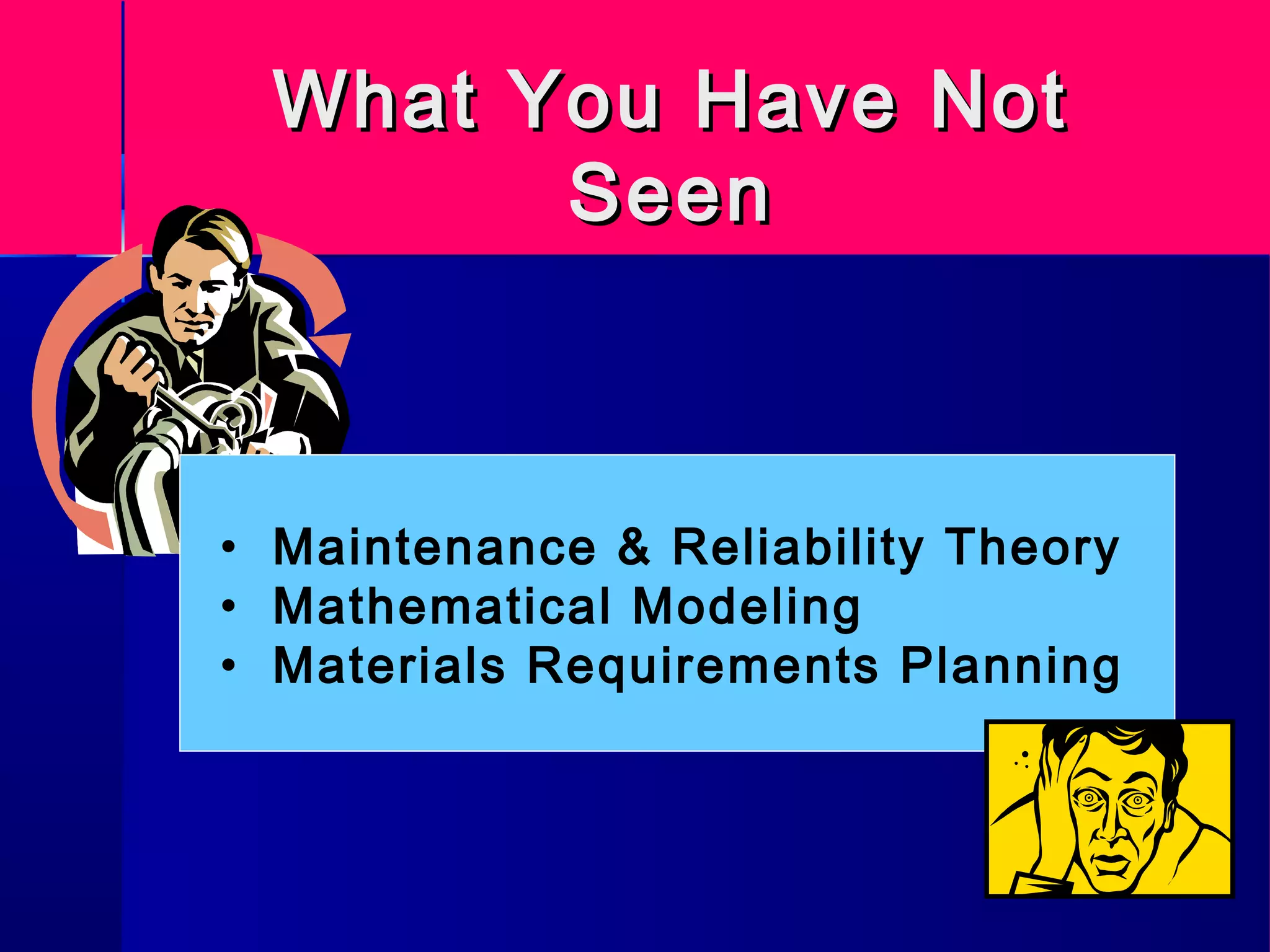 What You Have NotWhat You Have Not
SeenSeen
• Maintenance & Reliability Theory
• Mathematical Modeling
• Materials Requirements Planning
 