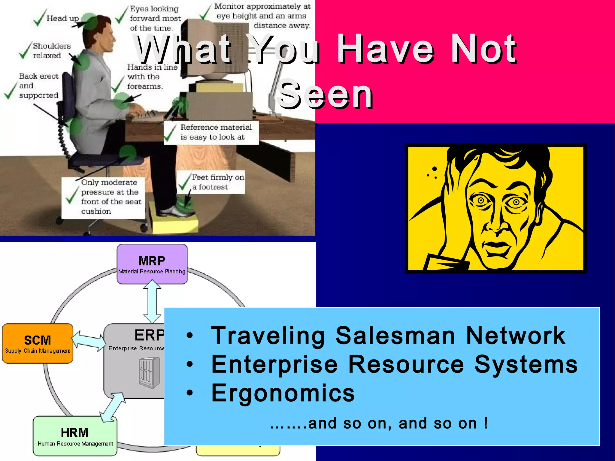 What You Have NotWhat You Have Not
SeenSeen
• Traveling Salesman Network
• Enterprise Resource Systems
• Ergonomics
…….and so on, and so on !
 
