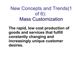 New Concepts and Trends(1 of 6):  Mass Customization The rapid, low cost production of goods and services that fulfill constantly changing and increasingly unique customer desires.  