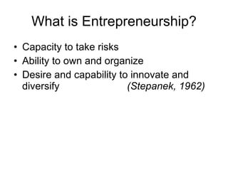 What is Entrepreneurship? Capacity to take risks Ability to own and organize Desire and capability to innovate and diversify  (Stepanek, 1962) 