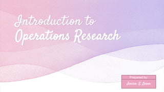 Introduction to
Operations Research
Prepared by:
Jessica E. Laran
 