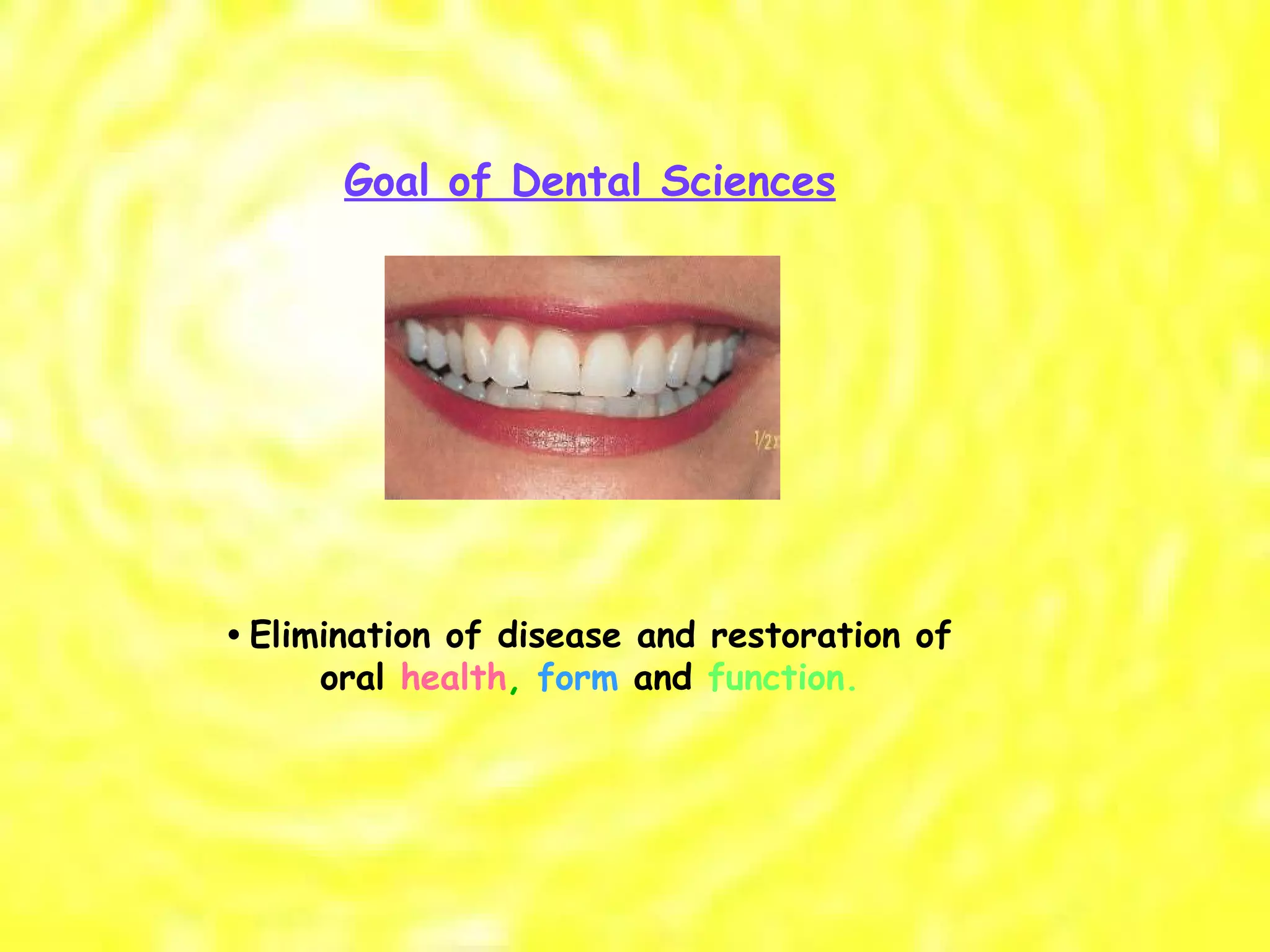 Goal of Dental Sciences •  Elimination of disease and restoration of oral  health ,  form  and  function. 