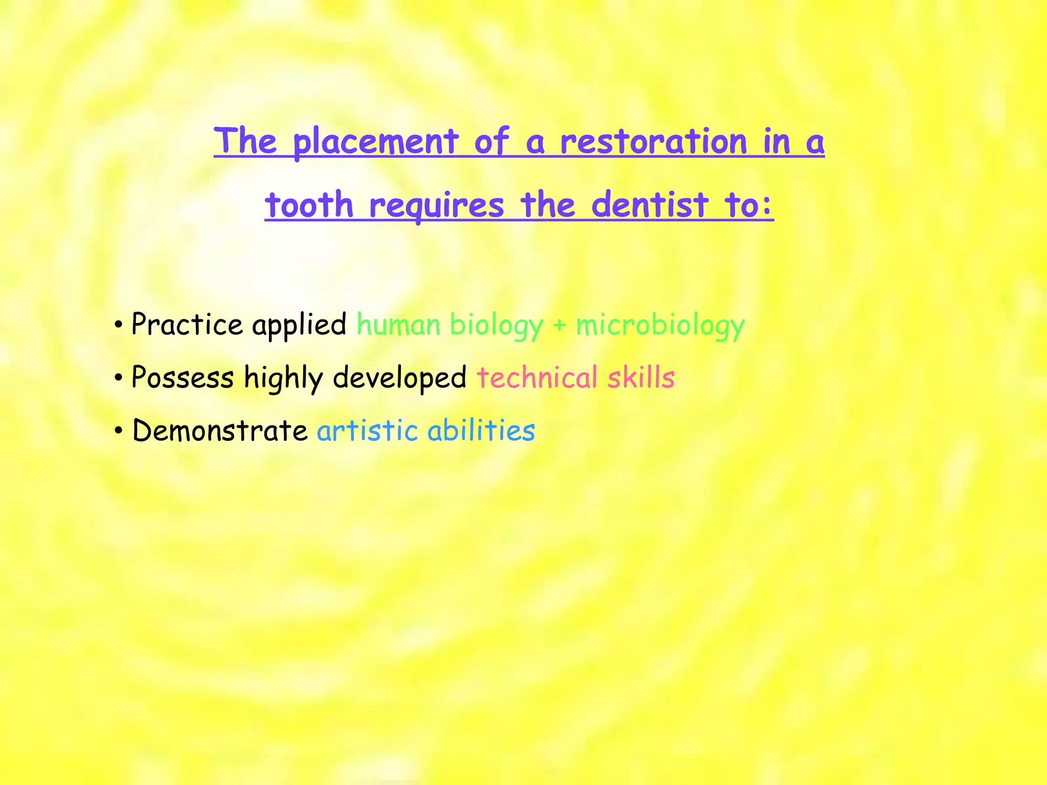 The placement of a restoration in a tooth requires the dentist to: •  Practice applied  human biology + microbiology •  Possess highly developed  technical skills •  Demonstrate  artistic abilities 