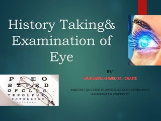History Taking&
Examination of
Eye
BY/
MOHAMED AHMED EL –SHAFIE
ASSISTANT LECTURER IN OPHTHALMOLOGY DEPARTMENT
KAFRELSHIEKH UNIVERSITY
 