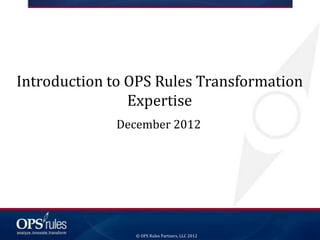 Introduction to OPS Rules Transformation
                Expertise
             December 2012




                © OPS Rules Partners, LLC 2012
 