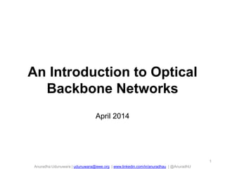 Anuradha Udunuwara | udunuwara@ieee.org | www.linkedin.com/in/anuradhau | @AnuradhU
An Introduction to Optical
Backbone Networks
April 2014
1
 